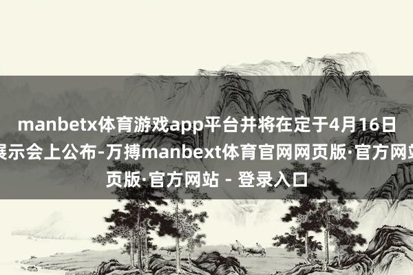 manbetx体育游戏app平台并将在定于4月16日举行的微软展示会上公布-万搏manbext体育官网网页版·官方网站 - 登录入口