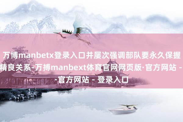 万博manbetx登录入口并屡次强调部队要永久保握与大家的精良关系-万搏manbext体育官网网页版·官方网站 - 登录入口