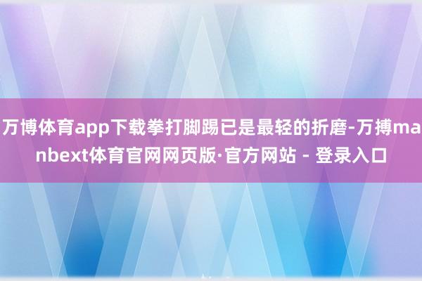 万博体育app下载拳打脚踢已是最轻的折磨-万搏manbext体育官网网页版·官方网站 - 登录入口