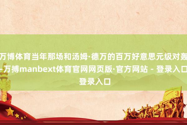 万博体育当年那场和汤姆·德万的百万好意思元级对轰-万搏manbext体育官网网页版·官方网站 - 登录入口