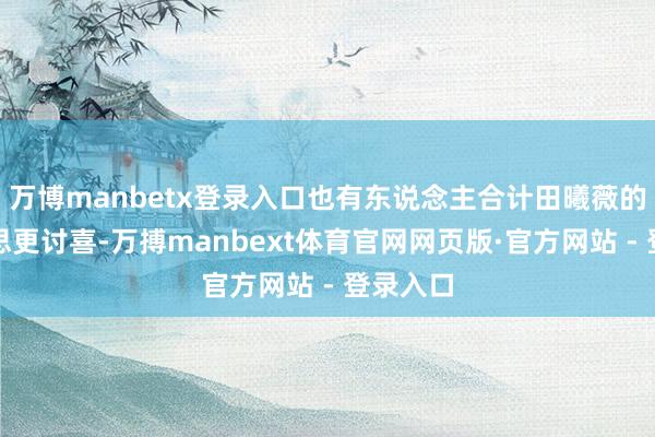 万博manbetx登录入口也有东说念主合计田曦薇的甜好意思更讨喜-万搏manbext体育官网网页版·官方网站 - 登录入口
