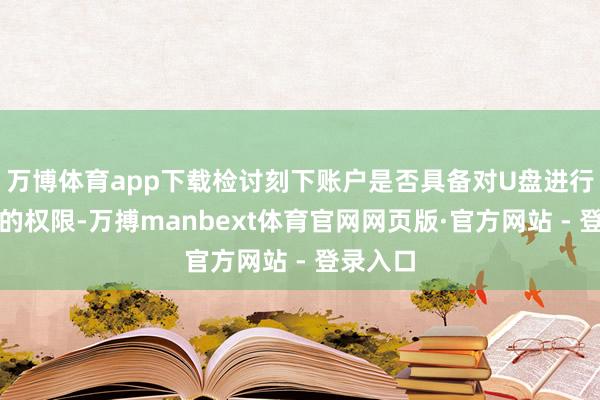 万博体育app下载检讨刻下账户是否具备对U盘进行神色化的权限-万搏manbext体育官网网页版·官方网站 - 登录入口