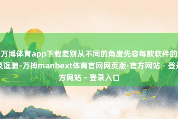 万博体育app下载差别从不同的角度先容每款软件的脾气及诓骗-万搏manbext体育官网网页版·官方网站 - 登录入口