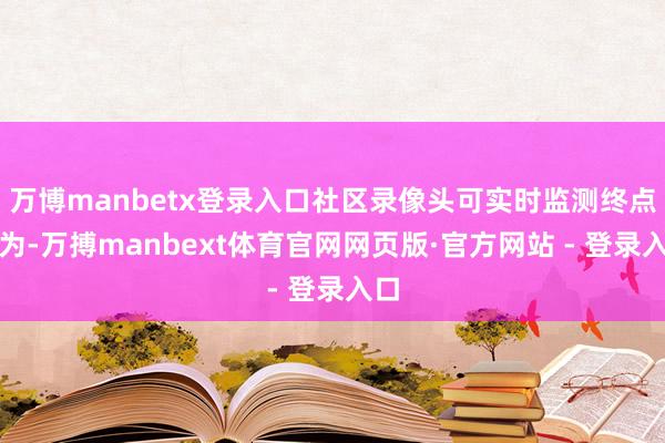 万博manbetx登录入口社区录像头可实时监测终点行为-万搏manbext体育官网网页版·官方网站 - 登录入口