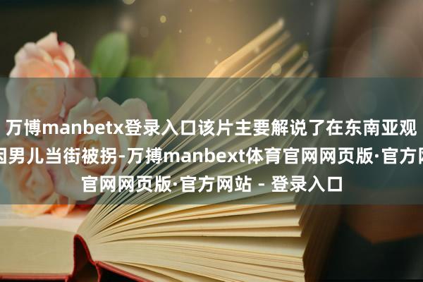 万博manbetx登录入口该片主要解说了在东南亚观点店铺的王伟因男儿当街被拐-万搏manbext体育官网网页版·官方网站 - 登录入口
