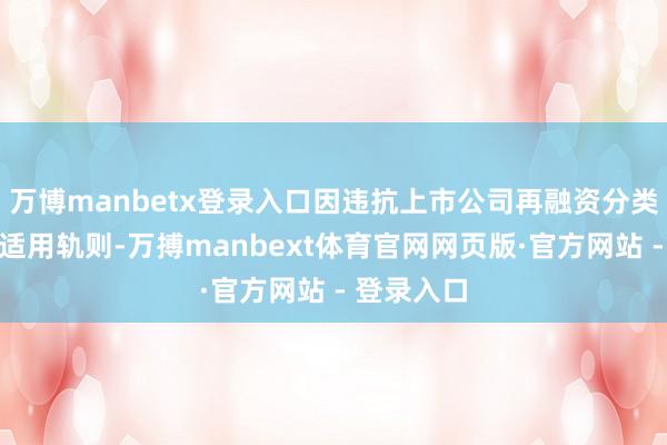 万博manbetx登录入口因违抗上市公司再融资分类审核机制适用轨则-万搏manbext体育官网网页版·官方网站 - 登录入口