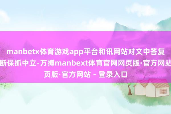 manbetx体育游戏app平台和讯网站对文中答复、不雅点判断保抓中立-万搏manbext体育官网网页版·官方网站 - 登录入口