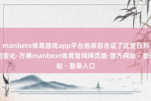manbetx体育游戏app平台他亲目击证了这里日月牙异的变化-万搏manbext体育官网网页版·官方网站 - 登录入口