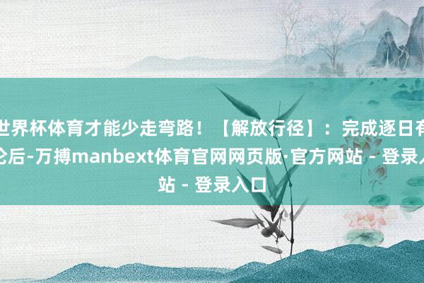 世界杯体育才能少走弯路！【解放行径】：完成逐日有议论后-万搏manbext体育官网网页版·官方网站 - 登录入口