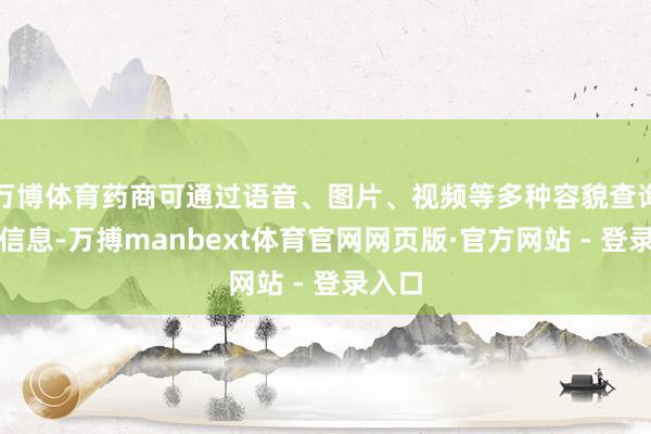 万博体育药商可通过语音、图片、视频等多种容貌查询药材信息-万搏manbext体育官网网页版·官方网站 - 登录入口