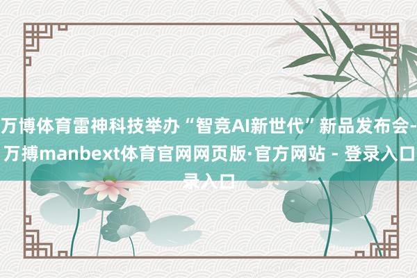 万博体育雷神科技举办“智竞AI新世代”新品发布会-万搏manbext体育官网网页版·官方网站 - 登录入口