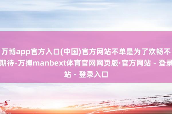 万博app官方入口(中国)官方网站不单是为了欢畅不雅众期待-万搏manbext体育官网网页版·官方网站 - 登录入口