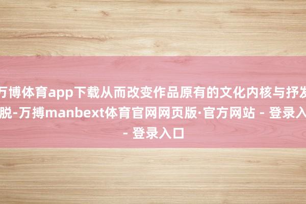 万博体育app下载从而改变作品原有的文化内核与抒发摆脱-万搏manbext体育官网网页版·官方网站 - 登录入口