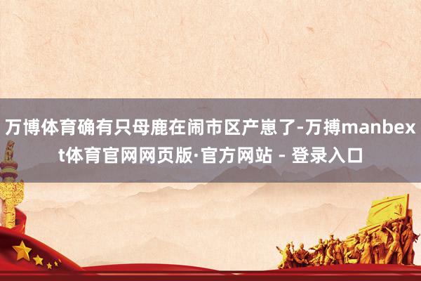 万博体育确有只母鹿在闹市区产崽了-万搏manbext体育官网网页版·官方网站 - 登录入口