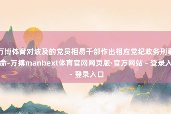 万博体育对波及的党员相易干部作出相应党纪政务刑事使命-万搏manbext体育官网网页版·官方网站 - 登录入口