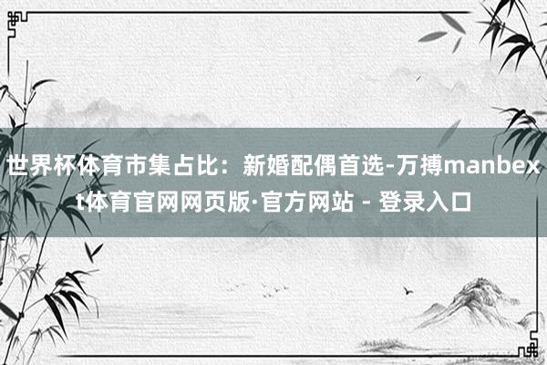 世界杯体育市集占比：新婚配偶首选-万搏manbext体育官网网页版·官方网站 - 登录入口