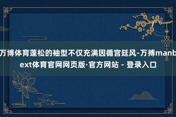 万博体育蓬松的袖型不仅充满因循宫廷风-万搏manbext体育官网网页版·官方网站 - 登录入口