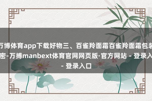 万博体育app下载好物三、百雀羚面霜百雀羚面霜包装邃密-万搏manbext体育官网网页版·官方网站 - 登录入口