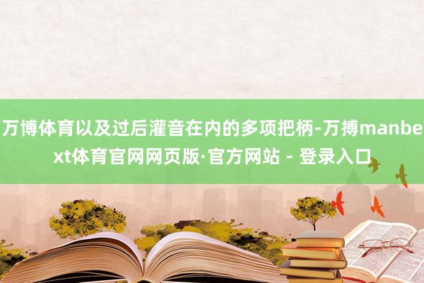万博体育以及过后灌音在内的多项把柄-万搏manbext体育官网网页版·官方网站 - 登录入口