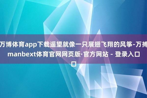 万博体育app下载遥望就像一只展翅飞翔的风筝-万搏manbext体育官网网页版·官方网站 - 登录入口
