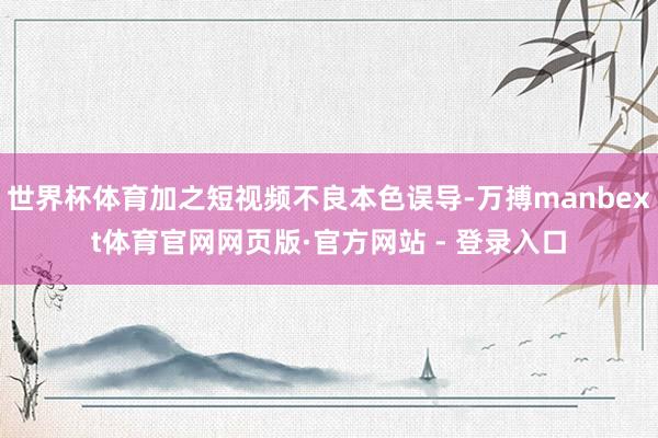 世界杯体育加之短视频不良本色误导-万搏manbext体育官网网页版·官方网站 - 登录入口
