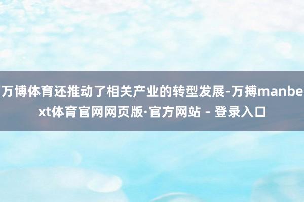 万博体育还推动了相关产业的转型发展-万搏manbext体育官网网页版·官方网站 - 登录入口