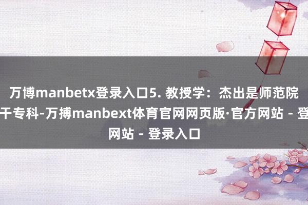 万博manbetx登录入口5. 教授学：杰出是师范院校的相干专科-万搏manbext体育官网网页版·官方网站 - 登录入口