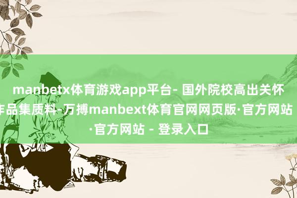 manbetx体育游戏app平台- 国外院校高出关怀苦求者的作品集质料-万搏manbext体育官网网页版·官方网站 - 登录入口
