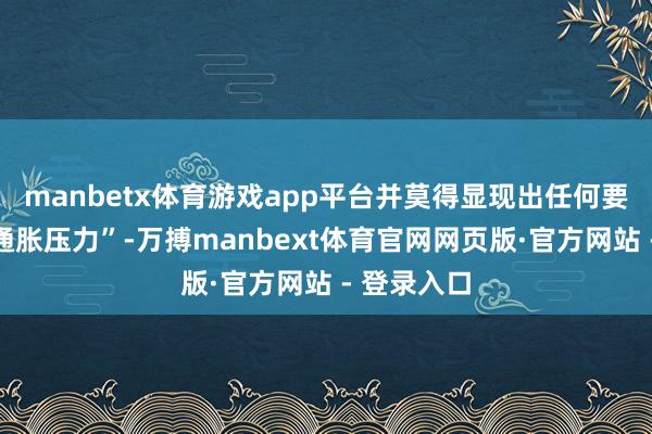 manbetx体育游戏app平台并莫得显现出任何要紧的短期通胀压力”-万搏manbext体育官网网页版·官方网站 - 登录入口