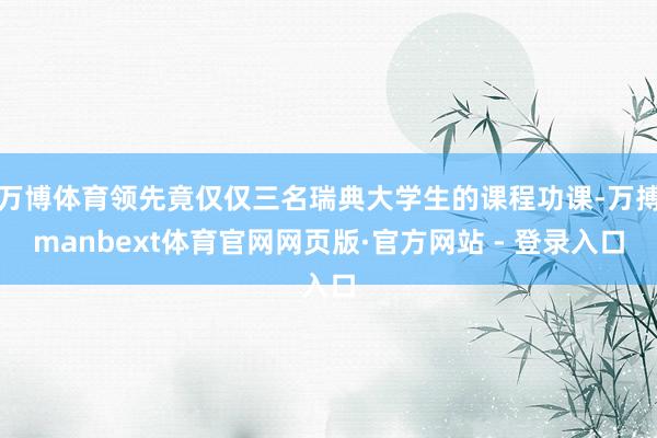 万博体育领先竟仅仅三名瑞典大学生的课程功课-万搏manbext体育官网网页版·官方网站 - 登录入口