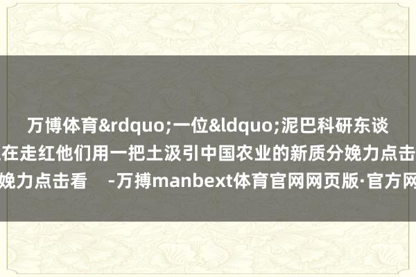 万博体育&rdquo;一位&ldquo;泥巴科研东谈主&rdquo;的新做事正在走红他们用一把土汲引中国农业的新质分娩力点击看    -万搏manbext体育官网网页版·官方网站 - 登录入口