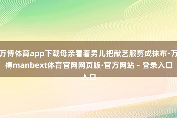 万博体育app下载母亲看着男儿把献艺服剪成抹布-万搏manbext体育官网网页版·官方网站 - 登录入口