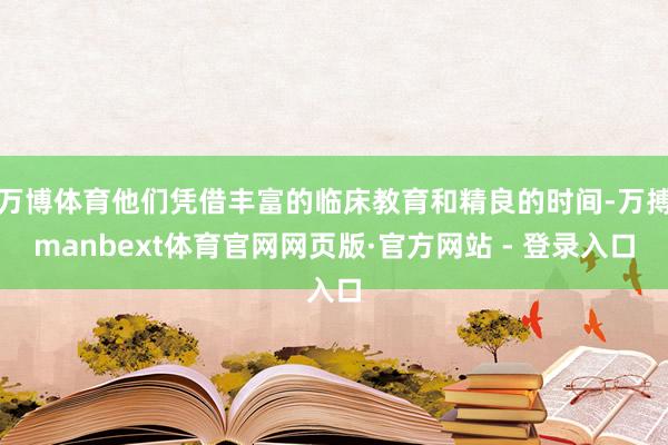万博体育他们凭借丰富的临床教育和精良的时间-万搏manbext体育官网网页版·官方网站 - 登录入口