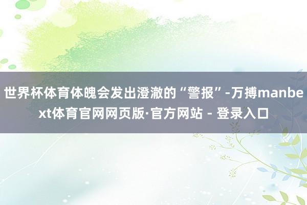 世界杯体育体魄会发出澄澈的“警报”-万搏manbext体育官网网页版·官方网站 - 登录入口