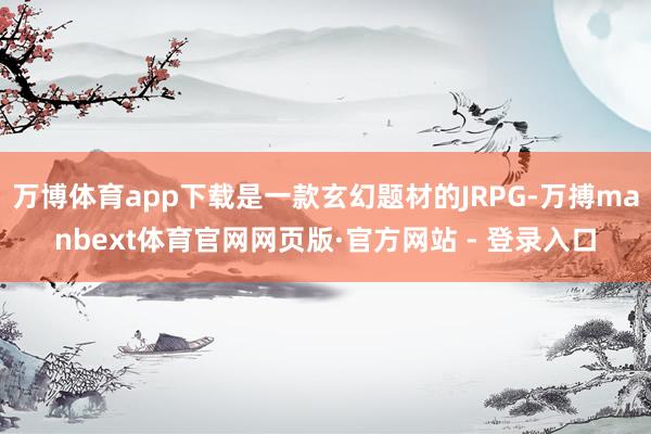 万博体育app下载是一款玄幻题材的JRPG-万搏manbext体育官网网页版·官方网站 - 登录入口