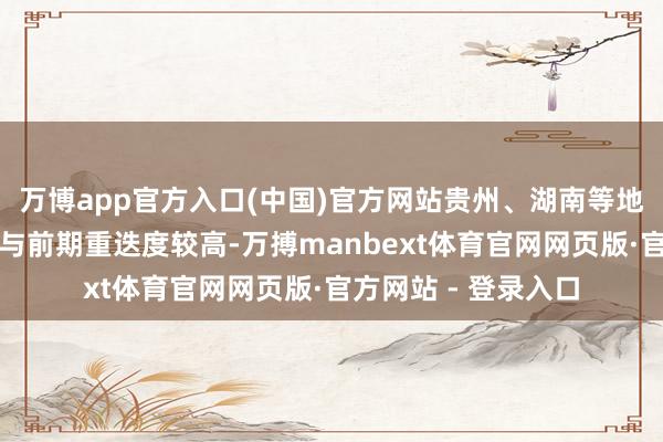 万博app官方入口(中国)官方网站贵州、湖南等地部分地区降雨区域与前期重迭度较高-万搏manbext体育官网网页版·官方网站 - 登录入口