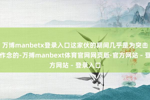 万博manbetx登录入口这家伙的期间几乎是为突击量身定作念的-万搏manbext体育官网网页版·官方网站 - 登录入口