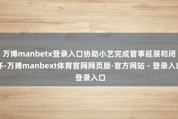 万博manbetx登录入口协助小艺完成管事延展和闭环-万搏manbext体育官网网页版·官方网站 - 登录入口