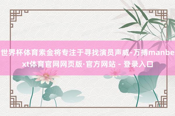世界杯体育索金将专注于寻找演员声威-万搏manbext体育官网网页版·官方网站 - 登录入口
