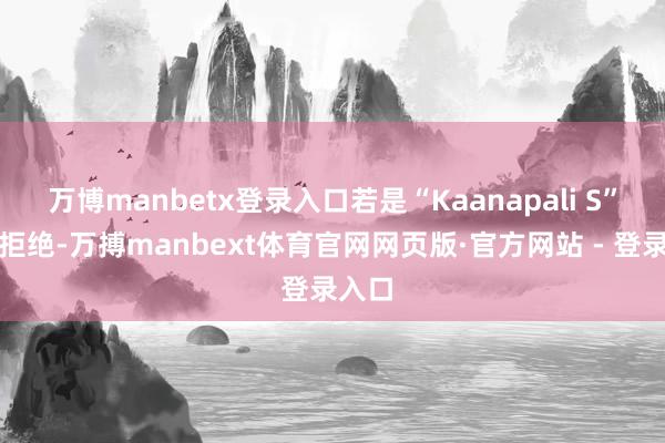 万博manbetx登录入口若是“Kaanapali S”并未拒绝-万搏manbext体育官网网页版·官方网站 - 登录入口