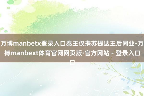 万博manbetx登录入口泰王仅携苏提达王后同业-万搏manbext体育官网网页版·官方网站 - 登录入口