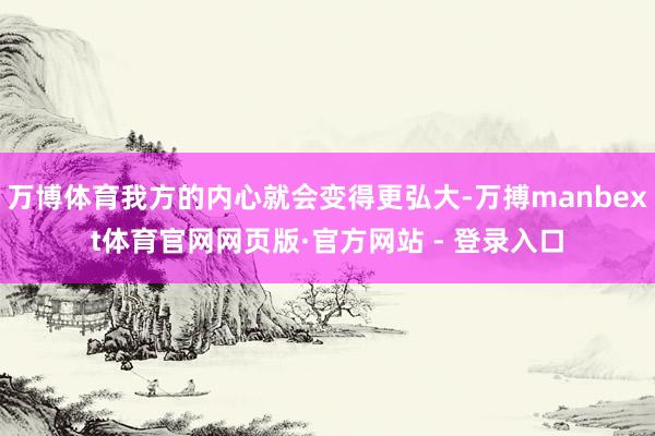 万博体育我方的内心就会变得更弘大-万搏manbext体育官网网页版·官方网站 - 登录入口