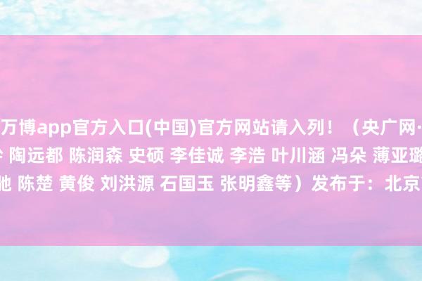 万博app官方入口(中国)官方网站请入列！（央广网·军事频说念 作家：王肸 陶远都 陈润森 史硕 李佳诚 李浩 叶川涵 冯朵 薄亚璐 杨宝律 严饶鑫 涂张驰 陈楚 黄俊 刘洪源 石国玉 张明鑫等）发布于：北京市-万搏manbext体育官网网页版·官方网站 - 登录入口