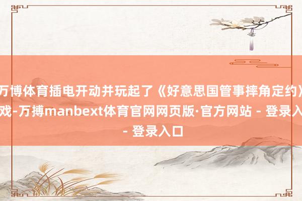 万博体育插电开动并玩起了《好意思国管事摔角定约》游戏-万搏manbext体育官网网页版·官方网站 - 登录入口