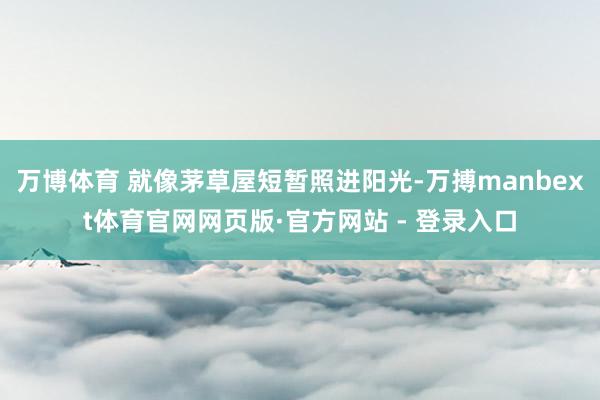万博体育 就像茅草屋短暂照进阳光-万搏manbext体育官网网页版·官方网站 - 登录入口