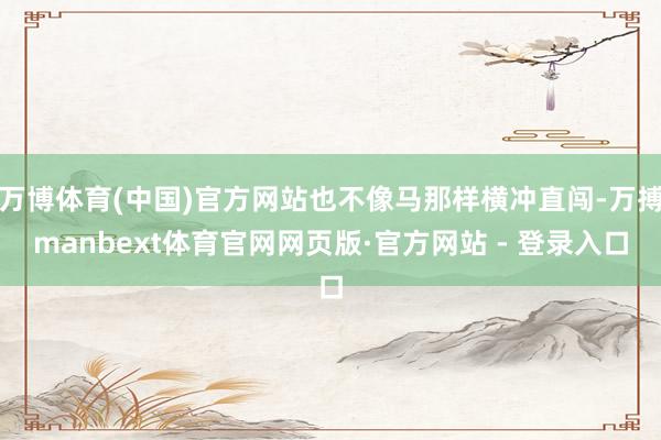 万博体育(中国)官方网站也不像马那样横冲直闯-万搏manbext体育官网网页版·官方网站 - 登录入口