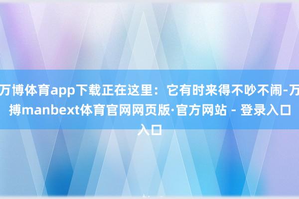 万博体育app下载正在这里：它有时来得不吵不闹-万搏manbext体育官网网页版·官方网站 - 登录入口
