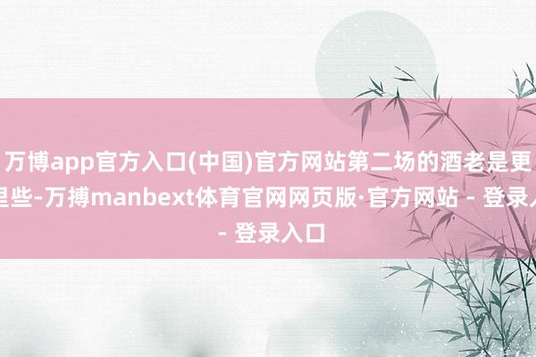 万博app官方入口(中国)官方网站第二场的酒老是更千里些-万搏manbext体育官网网页版·官方网站 - 登录入口