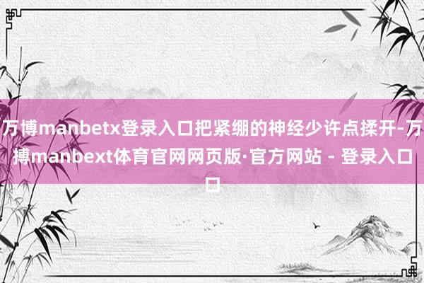 万博manbetx登录入口把紧绷的神经少许点揉开-万搏manbext体育官网网页版·官方网站 - 登录入口