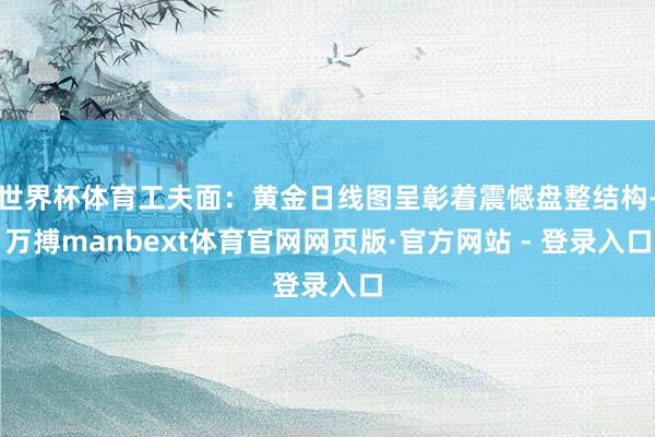 世界杯体育工夫面：黄金日线图呈彰着震憾盘整结构-万搏manbext体育官网网页版·官方网站 - 登录入口